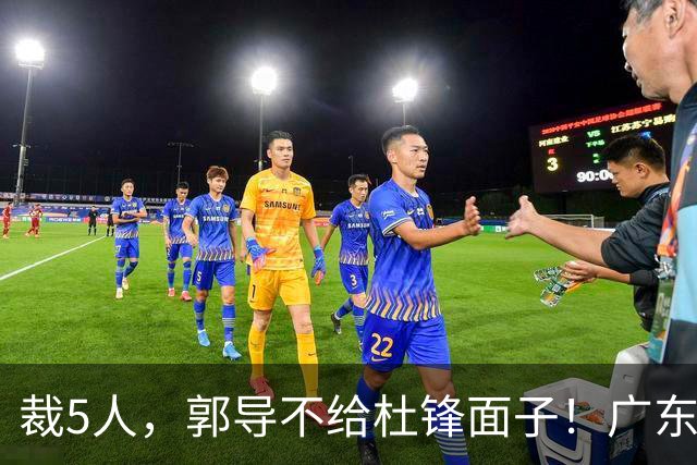 裁5人，郭导不给杜锋面子！广东后卫一个不要，杜锋用不好的全留下